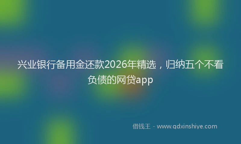 兴业银行备用金还款2026年精选，归纳五个不看负债的网贷app