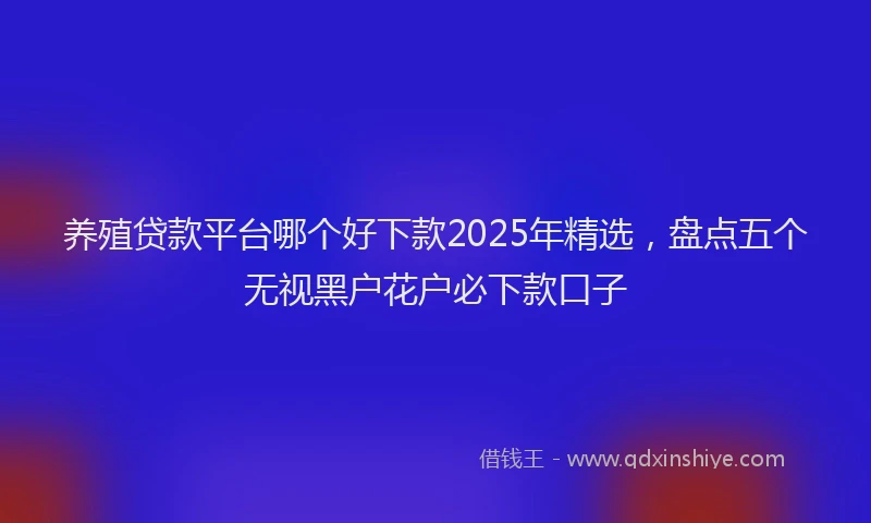 养殖贷款平台哪个好下款2025年精选，盘点五个无视黑户花户必下款口子