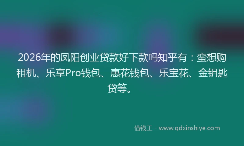 2026年的凤阳创业贷款好下款吗知乎有：蛮想购租机、乐享Pro钱包、惠花钱包、乐宝花、金钥匙贷等。