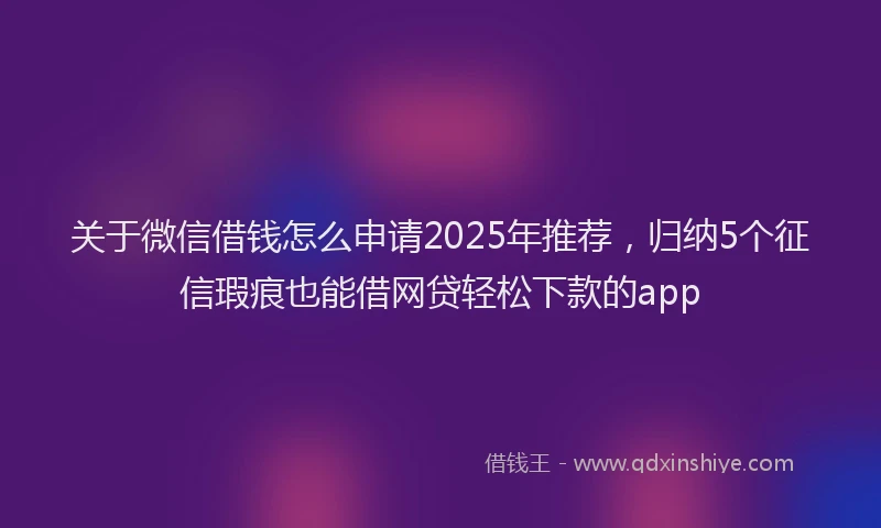 关于微信借钱怎么申请2025年推荐，归纳5个征信瑕疵也能借网贷轻松下款的app