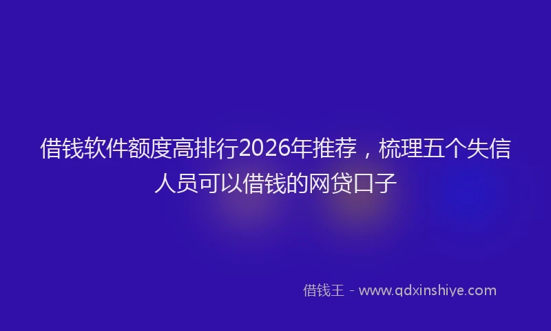 借钱软件额度高排行2026年推荐，梳理五个失信人员可以借钱的网贷口子
