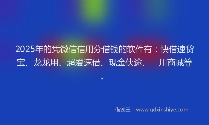 2025年的凭微信信用分借钱的软件有：快借速贷宝、龙龙用、超爱速借、现金侠途、一川商城等。