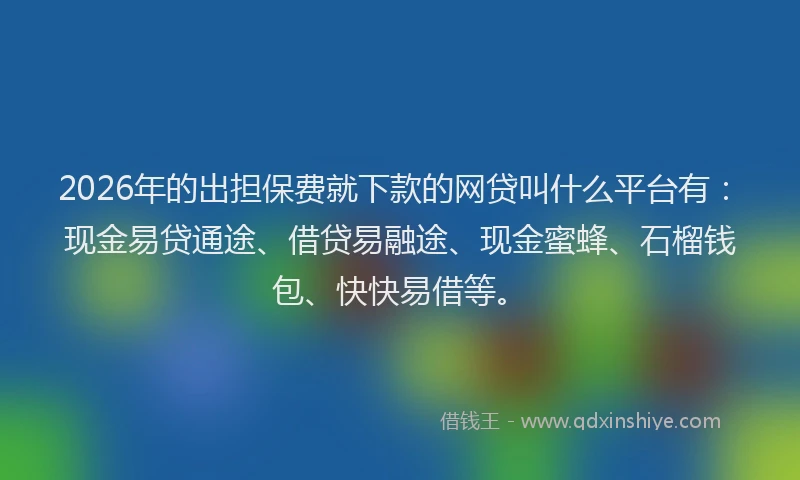 2026年的出担保费就下款的网贷叫什么平台有：现金易贷通途、借贷易融途、现金蜜蜂、石榴钱包、快快易借等。