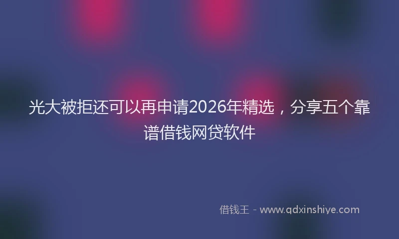 光大被拒还可以再申请2026年精选，分享五个靠谱借钱网贷软件