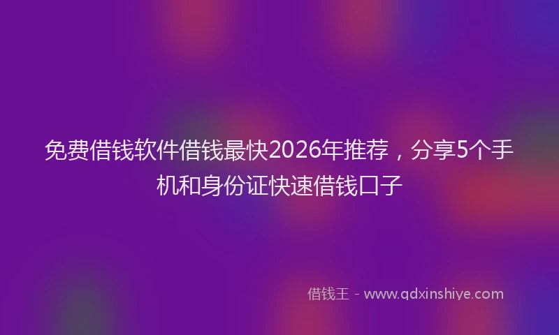 免费借钱软件借钱最快2026年推荐，分享5个手机和身份证快速借钱口子