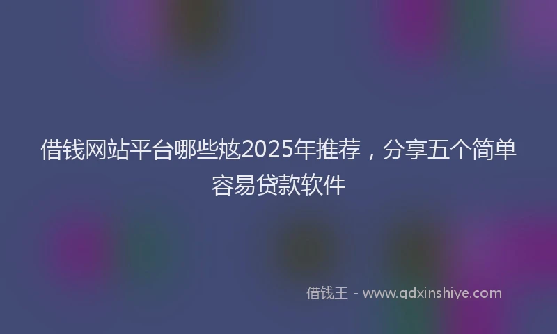 借钱网站平台哪些奿2025年推荐，分享五个简单容易贷款软件