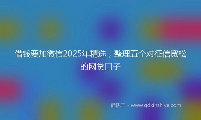 借钱要加微信2025年精选,整理五个对征信宽松的网贷口子