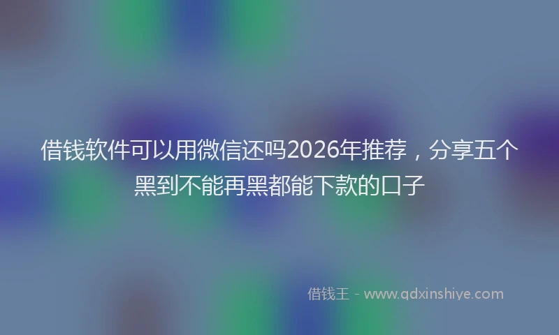 借钱软件可以用微信还吗2026年推荐，分享五个黑到不能再黑都能下款的口子