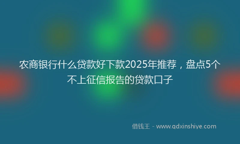 农商银行什么贷款好下款2025年推荐，盘点5个不上征信报告的贷款口子