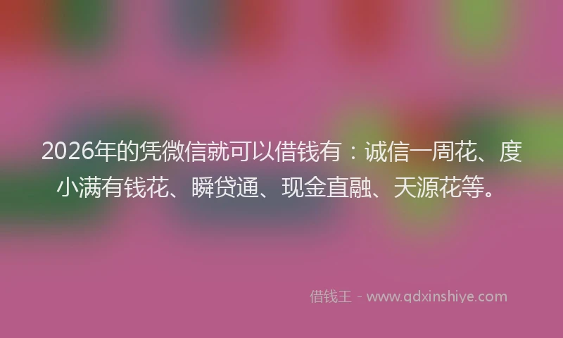 2026年的凭微信就可以借钱有：诚信一周花、度小满有钱花、瞬贷通、现金直融、天源花等。