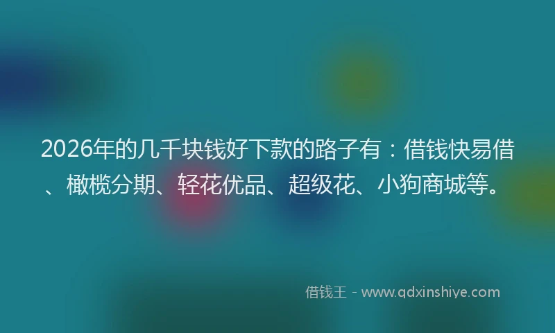 2026年的几千块钱好下款的路子有：借钱快易借、橄榄分期、轻花优品、超级花、小狗商城等。