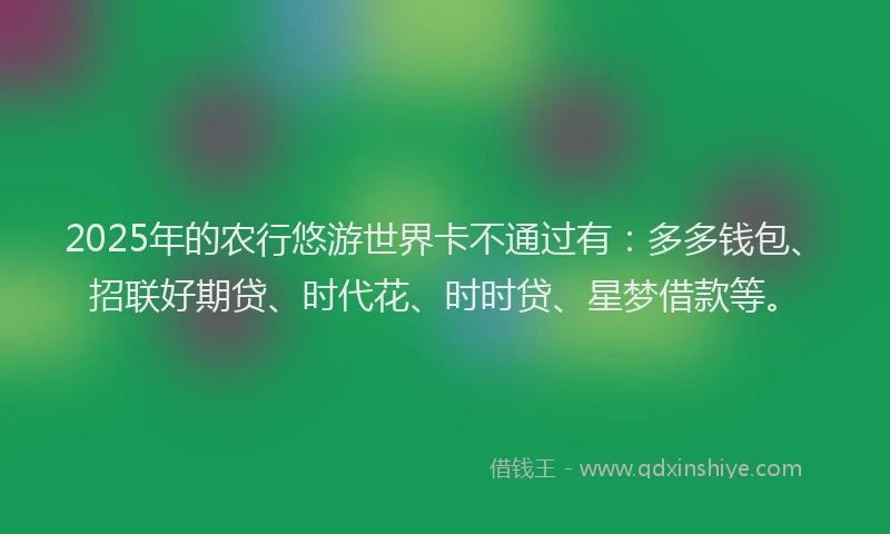 2025年的农行悠游世界卡不通过有：多多钱包、招联好期贷、时代花、时时贷、星梦借款等。