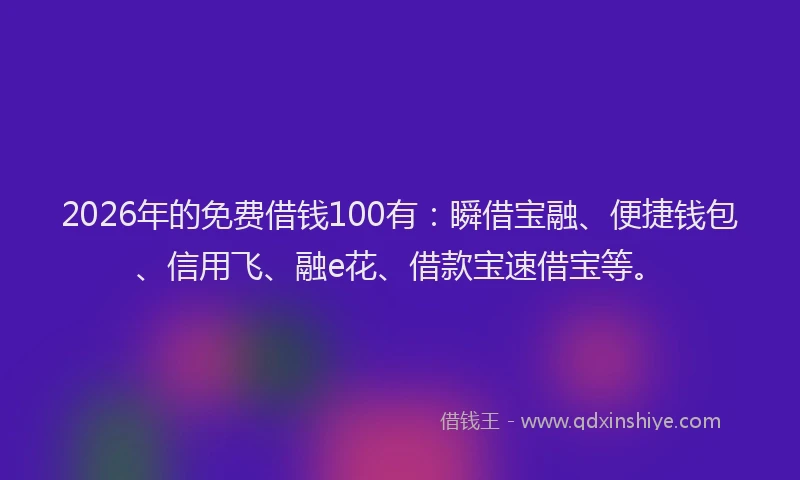 2026年的免费借钱100有：瞬借宝融、便捷钱包、信用飞、融e花、借款宝速借宝等。