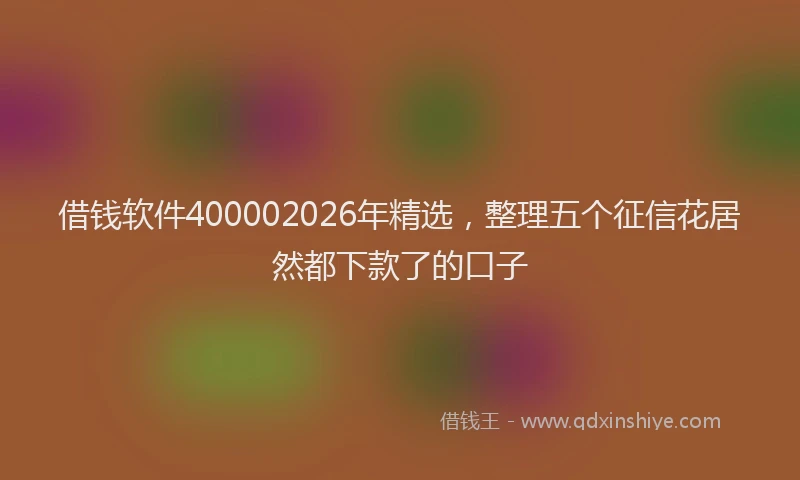 借钱软件400002026年精选，整理五个征信花居然都下款了的口子