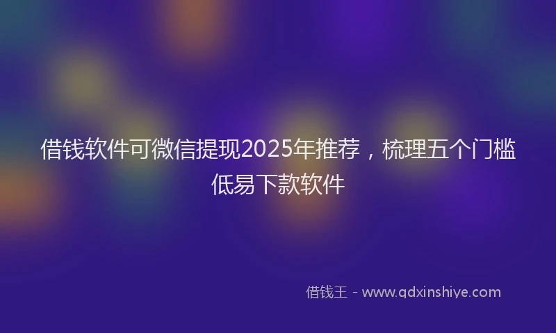 借钱软件可微信提现2025年推荐，梳理五个门槛低易下款软件