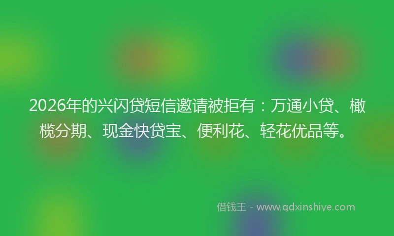 2026年的兴闪贷短信邀请被拒有:万通小贷、橄榄分期、现金快贷宝、便利花、轻花优品等。