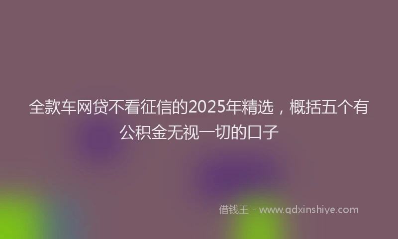 全款车网贷不看征信的2025年精选，概括五个有公积金无视一切的口子