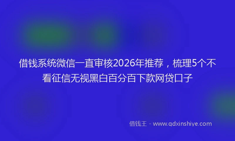 借钱系统微信一直审核2026年推荐，梳理5个不看征信无视黑白百分百下款网贷口子