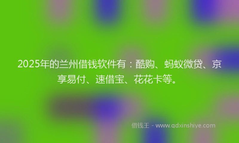 2025年的兰州借钱软件有:酷购、蚂蚁微贷、京享易付、速借宝、花花卡等。