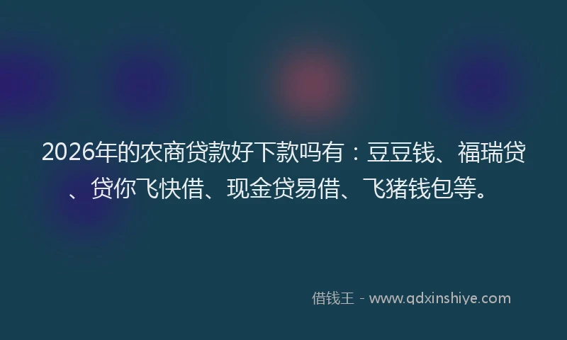 2026年的农商贷款好下款吗有:豆豆钱、福瑞贷、贷你飞快借、现金贷易借、飞猪钱包等。