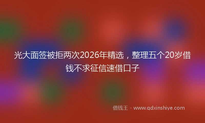 光大面签被拒两次2026年精选，整理五个20岁借钱不求征信速借口子