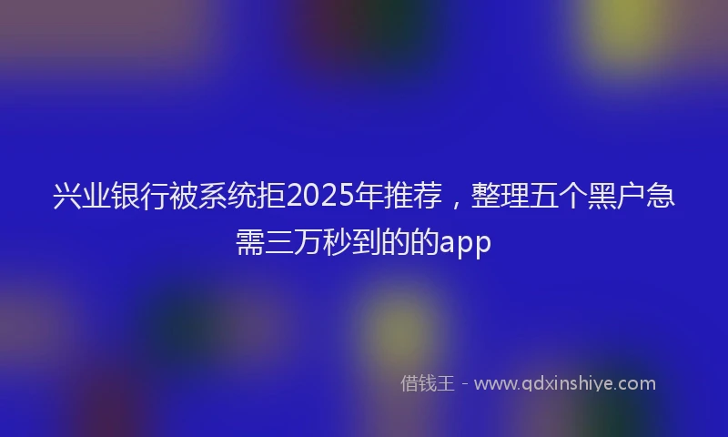 兴业银行被系统拒2025年推荐,整理五个黑户急需三万秒到的的app