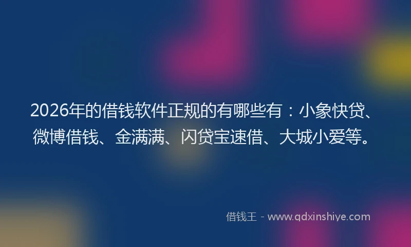 2026年的借钱软件正规的有哪些有：小象快贷、微博借钱、金满满、闪贷宝速借、大城小爱等。