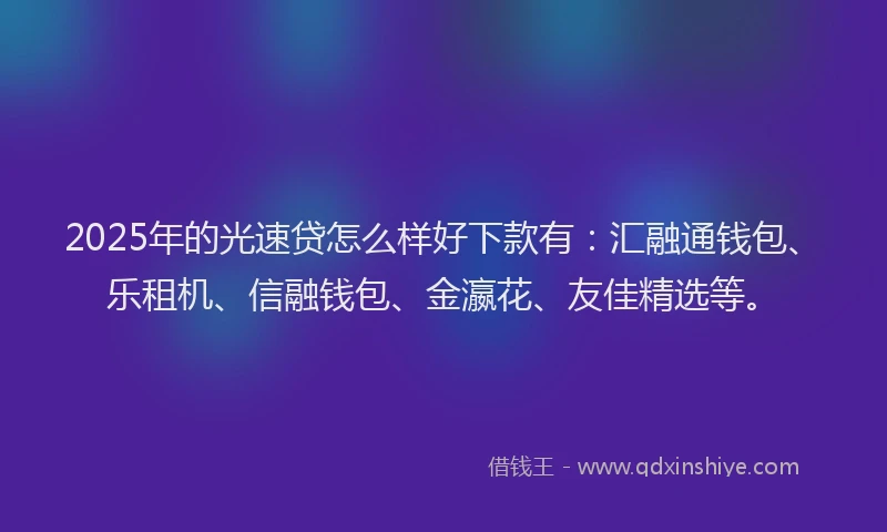 2025年的光速贷怎么样好下款有：汇融通钱包、乐租机、信融钱包、金瀛花、友佳精选等。