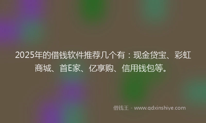 2025年的借钱软件推荐几个有：现金贷宝、彩虹商城、首E家、亿享购、信用钱包等。
