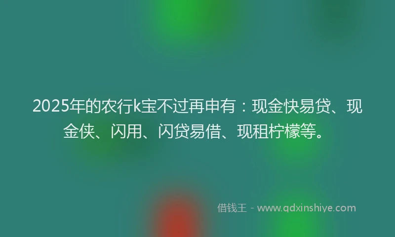 2025年的农行k宝不过再申有:现金快易贷、现金侠、闪用、闪贷易借、现租柠檬等。