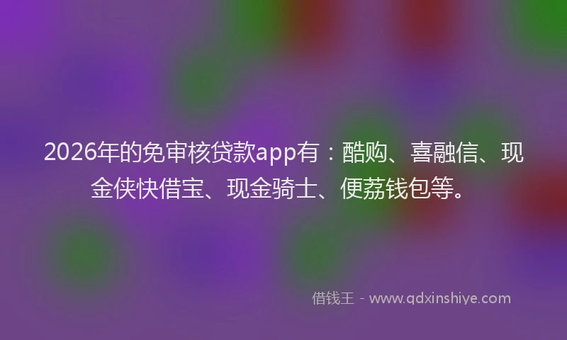 2026年的免审核贷款app有：酷购、喜融信、现金侠快借宝、现金骑士、便荔钱包等。