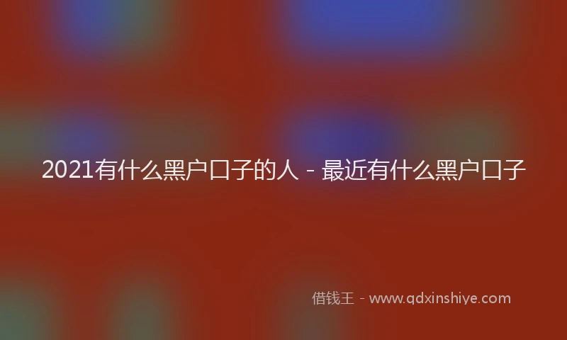 2021有什么黑户口子的人 - 最近有什么黑户口子