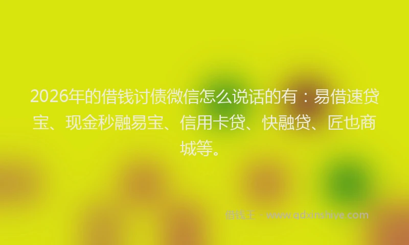 2026年的借钱讨债微信怎么说话的有：易借速贷宝、现金秒融易宝、信用卡贷、快融贷、匠也商城等。