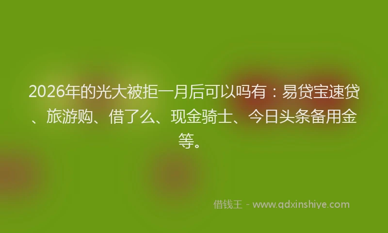 2026年的光大被拒一月后可以吗有：易贷宝速贷、旅游购、借了么、现金骑士、今日头条备用金等。