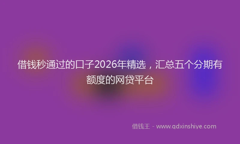 借钱秒通过的口子2026年精选，汇总五个分期有额度的网贷平台