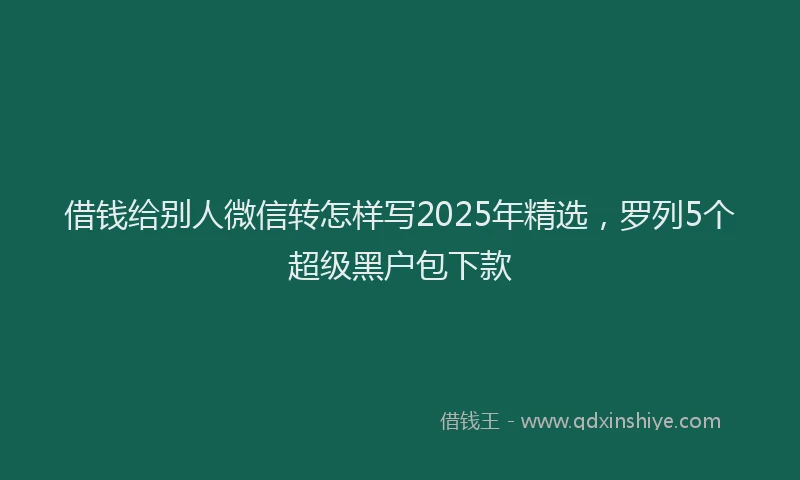 借钱给别人微信转怎样写2025年精选，罗列5个超级黑户包下款