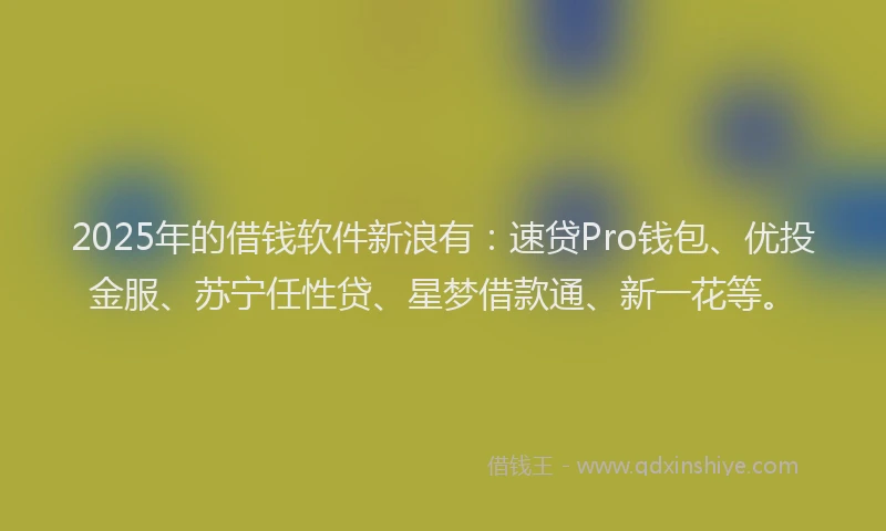 2025年的借钱软件新浪有:速贷Pro钱包、优投金服、苏宁任性贷、星梦借款通、新一花等。
