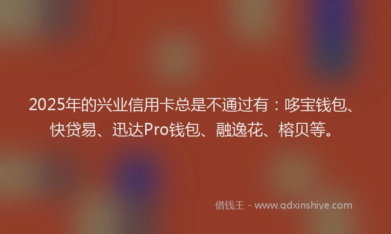 2025年的兴业信用卡总是不通过有:哆宝钱包、快贷易、迅达Pro钱包、融逸花、榕贝等。