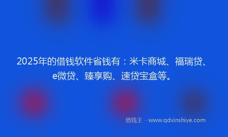 2025年的借钱软件省钱有:米卡商城、福瑞贷、e微贷、臻享购、速贷宝盒等。