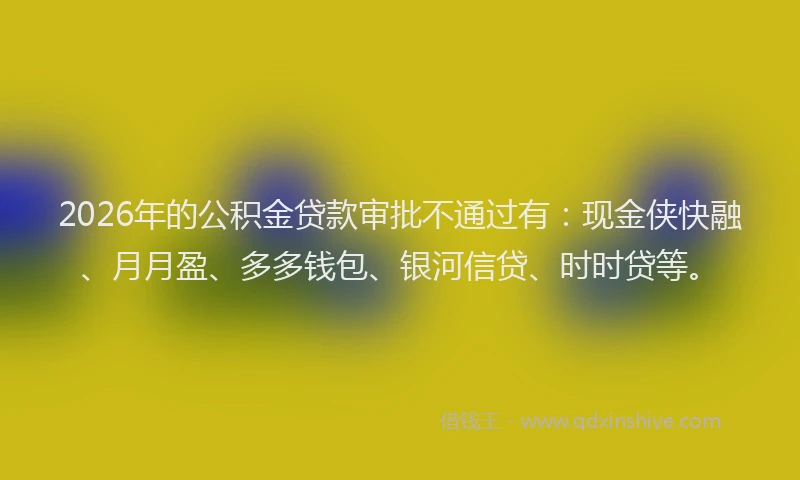 2026年的公积金贷款审批不通过有：现金侠快融、月月盈、多多钱包、银河信贷、时时贷等。