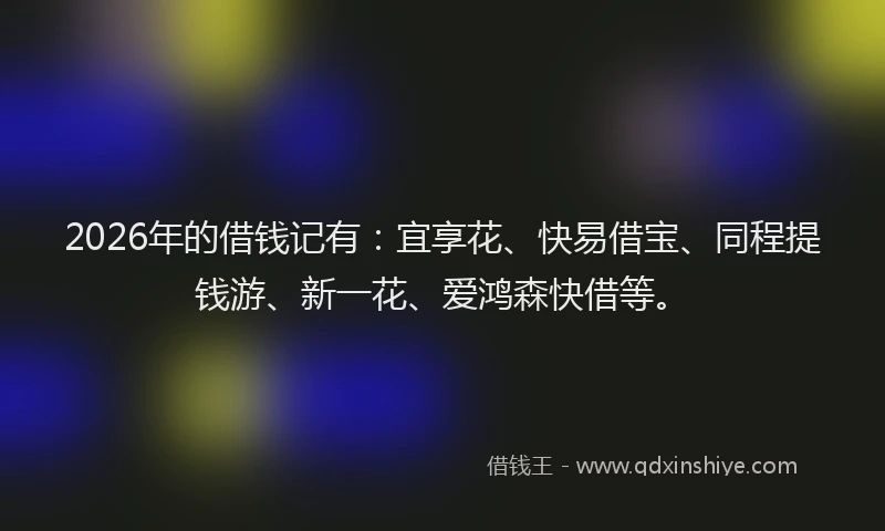 2026年的借钱记有:宜享花、快易借宝、同程提钱游、新一花、爱鸿森快借等。
