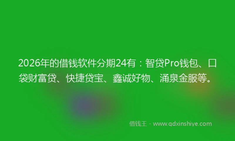 2026年的借钱软件分期24有：智贷Pro钱包、口袋财富贷、快捷贷宝、鑫诚好物、涌泉金服等。