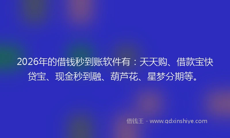 2026年的借钱秒到账软件有:天天购、借款宝快贷宝、现金秒到融、葫芦花、星梦分期等。