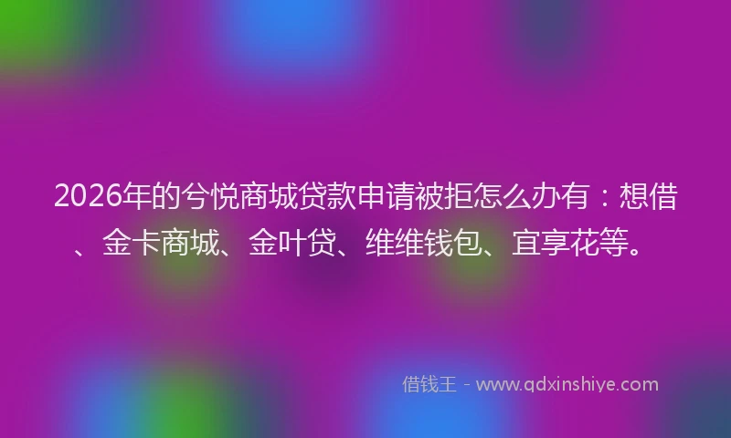 2026年的兮悦商城贷款申请被拒怎么办有:想借、金卡商城、金叶贷、维维钱包、宜享花等。
