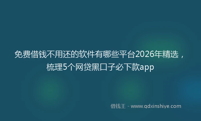 免费借钱不用还的软件有哪些平台2026年精选，梳理5个网贷黑口子必下款app