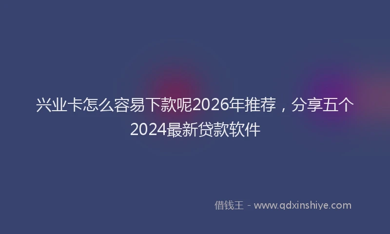 兴业卡怎么容易下款呢2026年推荐,分享五个2024最新贷款软件