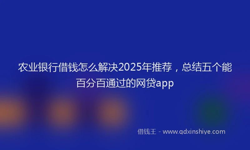农业银行借钱怎么解决2025年推荐,总结五个能百分百通过的网贷app