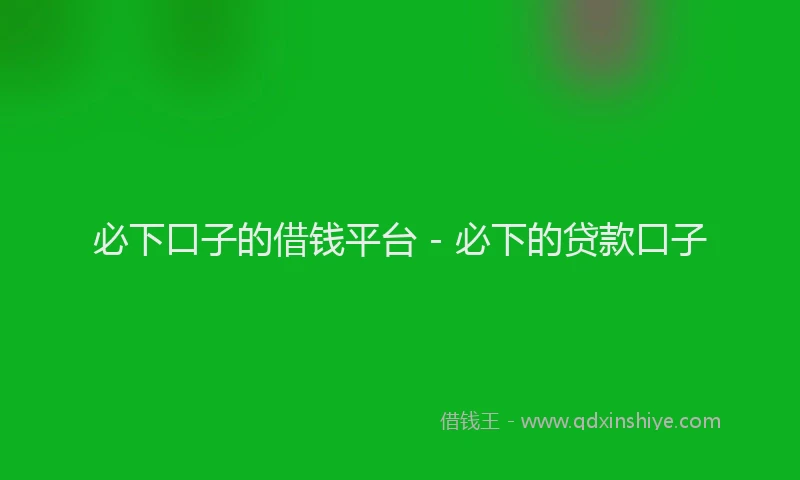 必下口子的借钱平台 - 必下的贷款口子