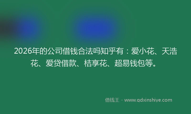 2026年的公司借钱合法吗知乎有：爱小花、天浩花、爱贷借款、桔享花、超易钱包等。