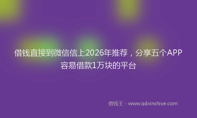 借钱直接到微信信上2026年推荐，分享五个APP容易借款1万块的平台